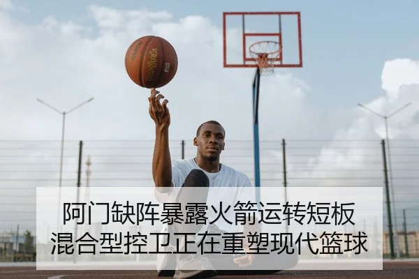 阿门缺阵暴露火箭运转短板 混合型控卫正在重塑现代篮球
